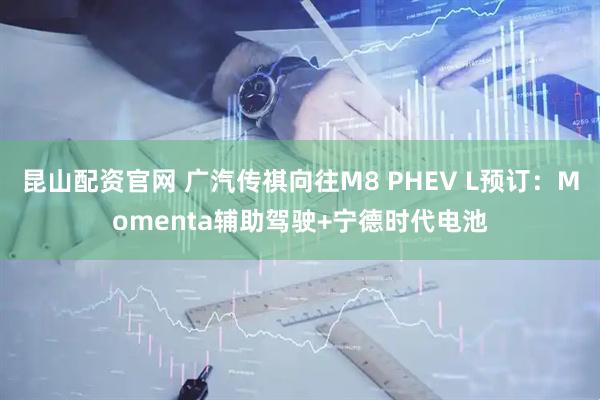 昆山配资官网 广汽传祺向往M8 PHEV L预订：Momenta辅助驾驶+宁德时代电池