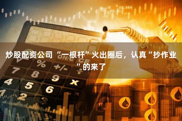 炒股配资公司 “一根杆”火出圈后，认真“抄作业”的来了