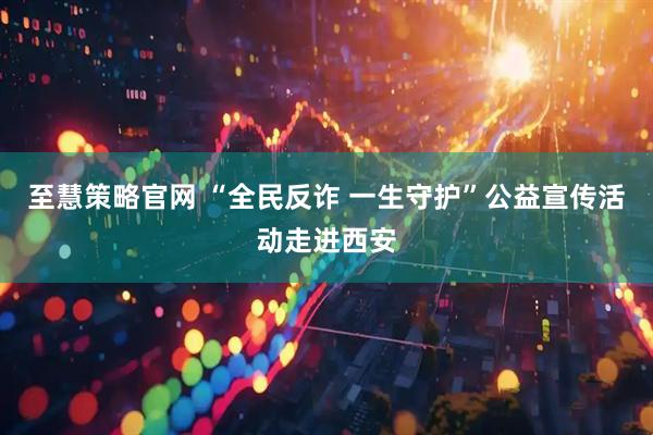 至慧策略官网 “全民反诈 一生守护”公益宣传活动走进西安