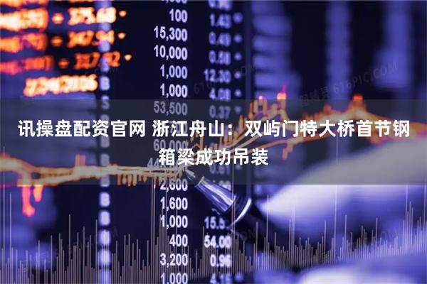 讯操盘配资官网 浙江舟山：双屿门特大桥首节钢箱梁成功吊装